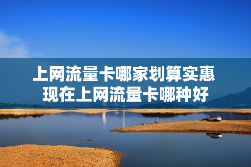 上网流量卡哪家划算实惠 现在上网流量卡哪种好