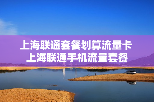 上海联通套餐划算流量卡 上海联通手机流量套餐