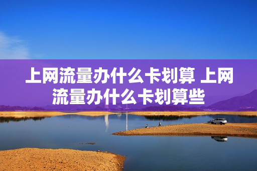 上网流量办什么卡划算 上网流量办什么卡划算些