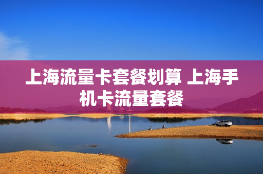 上海流量卡套餐划算 上海手机卡流量套餐
