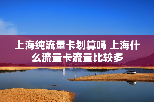 上海纯流量卡划算吗 上海什么流量卡流量比较多
