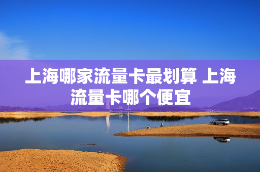 上海哪家流量卡最划算 上海流量卡哪个便宜