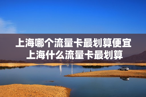 上海哪个流量卡最划算便宜 上海什么流量卡最划算