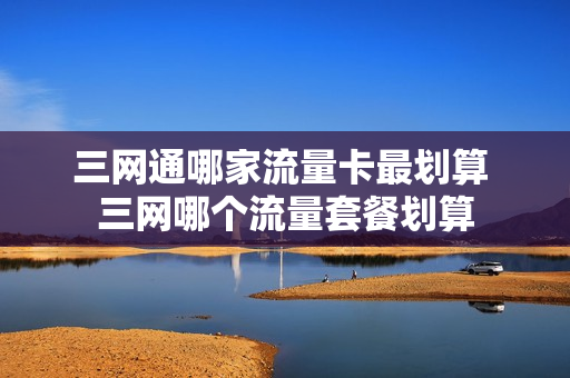三网通哪家流量卡最划算 三网哪个流量套餐划算