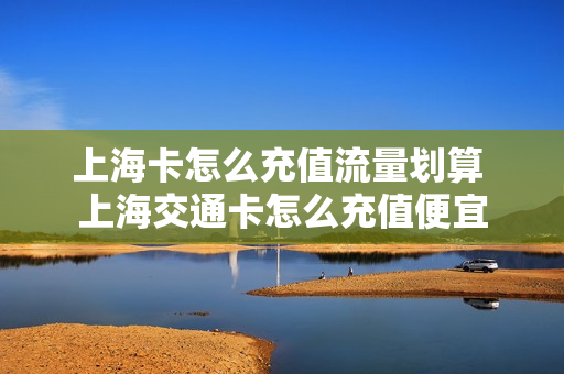 上海卡怎么充值流量划算 上海交通卡怎么充值便宜
