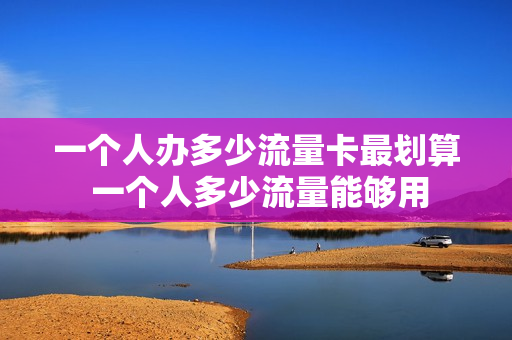 一个人办多少流量卡最划算 一个人多少流量能够用
