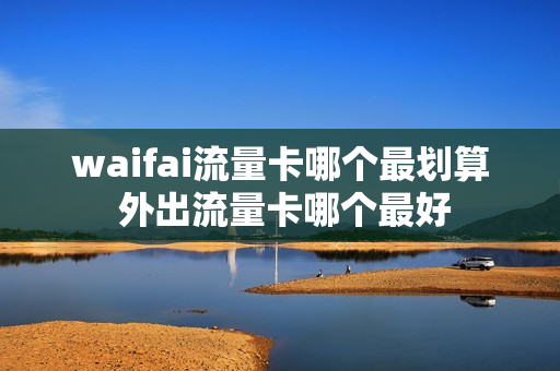 waifai流量卡哪个最划算 外出流量卡哪个最好