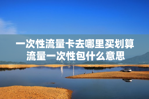 一次性流量卡去哪里买划算 流量一次性包什么意思