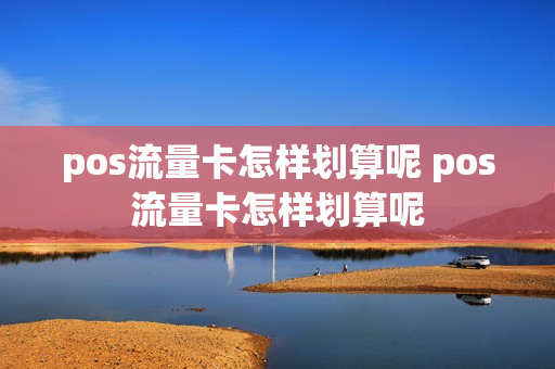 pos流量卡怎样划算呢 pos流量卡怎样划算呢