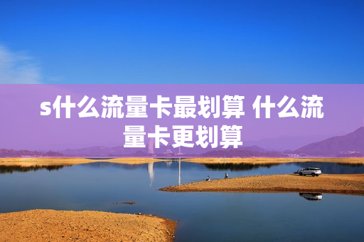 s什么流量卡最划算 什么流量卡更划算