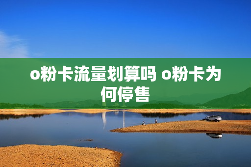 o粉卡流量划算吗 o粉卡为何停售