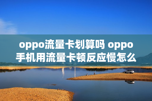 oppo流量卡划算吗 oppo手机用流量卡顿反应慢怎么办