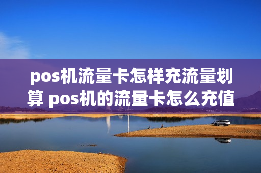 pos机流量卡怎样充流量划算 pos机的流量卡怎么充值