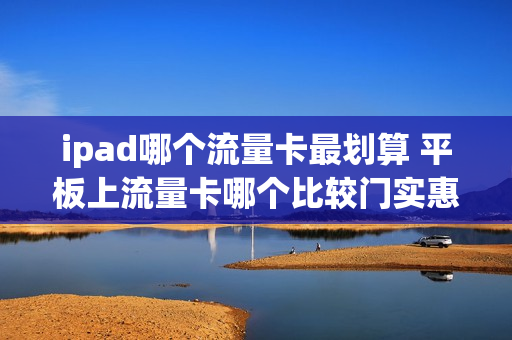 ipad哪个流量卡最划算 平板上流量卡哪个比较门实惠