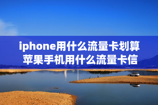 iphone用什么流量卡划算 苹果手机用什么流量卡信号好