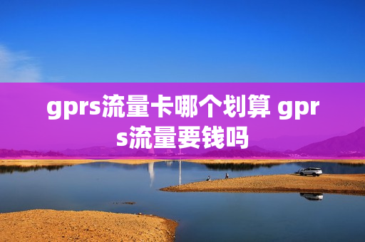 gprs流量卡哪个划算 gprs流量要钱吗