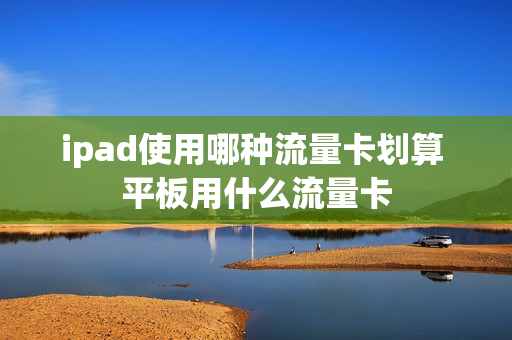 ipad使用哪种流量卡划算 平板用什么流量卡