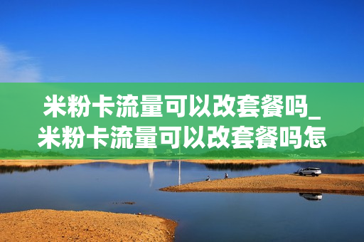米粉卡流量可以改套餐吗_米粉卡流量可以改套餐吗怎么改