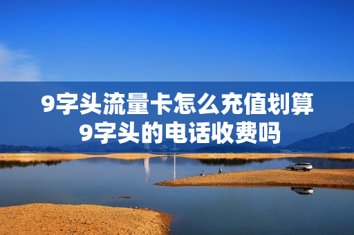 9字头流量卡怎么充值划算 9字头的电话收费吗