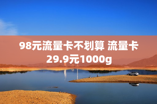 98元流量卡不划算 流量卡29.9元1000g
