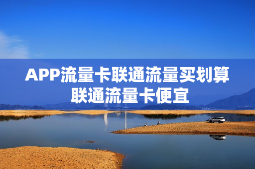 APP流量卡联通流量买划算 联通流量卡便宜