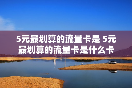 5元最划算的流量卡是 5元最划算的流量卡是什么卡
