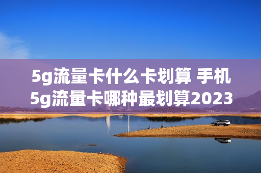5g流量卡什么卡划算 手机5g流量卡哪种最划算2023