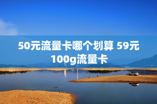 50元流量卡哪个划算 59元100g流量卡
