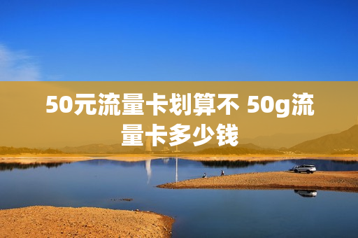 50元流量卡划算不 50g流量卡多少钱