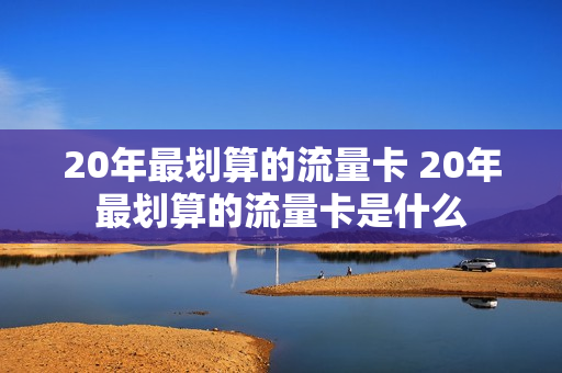 20年最划算的流量卡 20年最划算的流量卡是什么