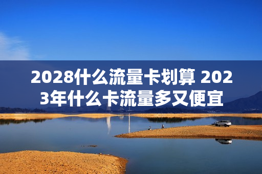 2028什么流量卡划算 2023年什么卡流量多又便宜