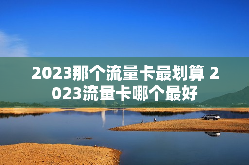 2023那个流量卡最划算 2023流量卡哪个最好