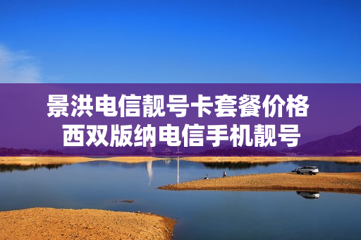 景洪电信靓号卡套餐价格 西双版纳电信手机靓号