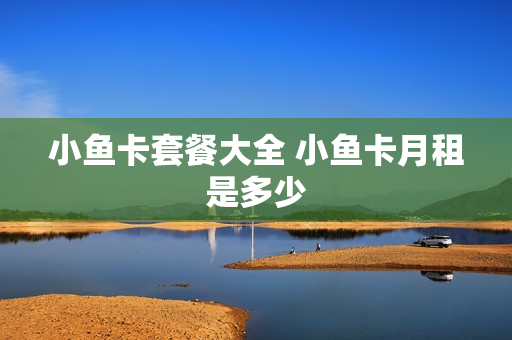 小鱼卡套餐大全 小鱼卡月租是多少