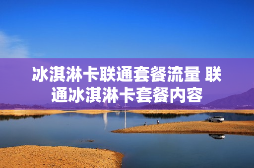 冰淇淋卡联通套餐流量 联通冰淇淋卡套餐内容