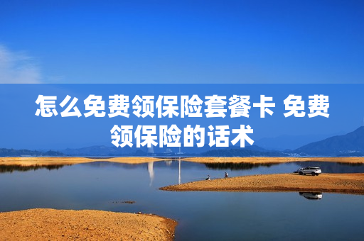 怎么免费领保险套餐卡 免费领保险的话术