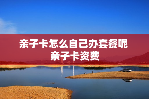 亲子卡怎么自己办套餐呢 亲子卡资费