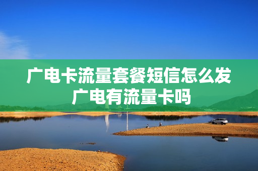 广电卡流量套餐短信怎么发 广电有流量卡吗
