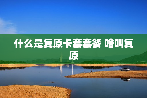 什么是复原卡套套餐 啥叫复原
