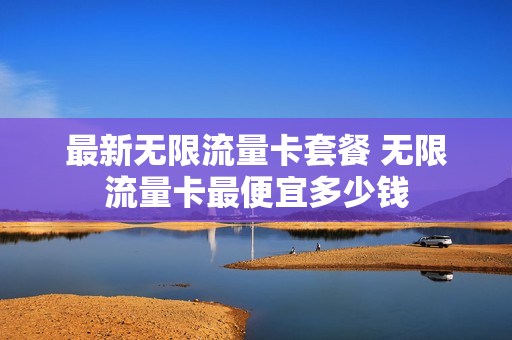 最新无限流量卡套餐 无限流量卡最便宜多少钱