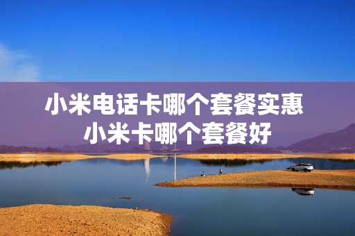 小米电话卡哪个套餐实惠 小米卡哪个套餐好