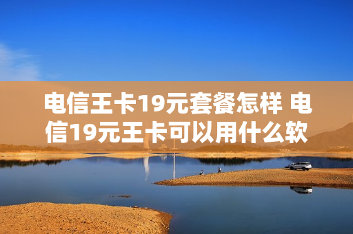 电信王卡19元套餐怎样 电信19元王卡可以用什么软件