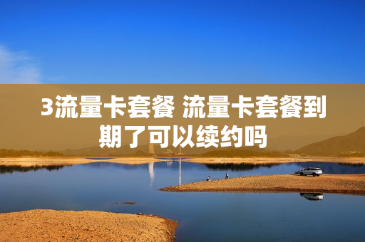 3流量卡套餐 流量卡套餐到期了可以续约吗