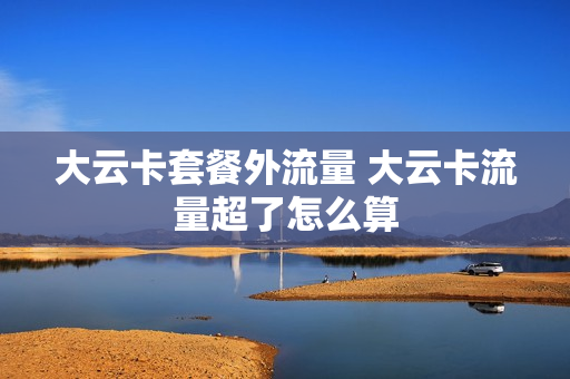 大云卡套餐外流量 大云卡流量超了怎么算