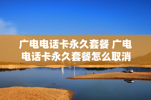 广电电话卡永久套餐 广电电话卡永久套餐怎么取消
