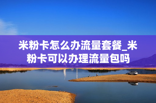 米粉卡怎么办流量套餐_米粉卡可以办理流量包吗