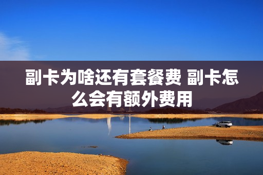 副卡为啥还有套餐费 副卡怎么会有额外费用