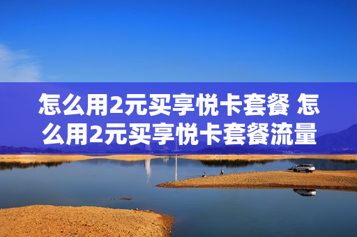 怎么用2元买享悦卡套餐 怎么用2元买享悦卡套餐流量