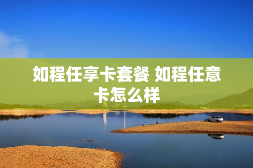 如程任享卡套餐 如程任意卡怎么样