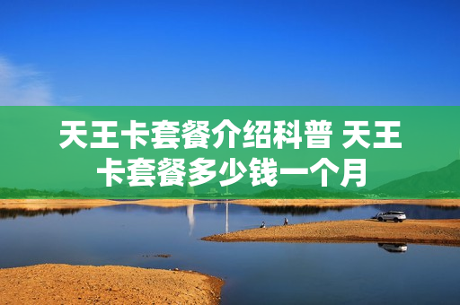 天王卡套餐介绍科普 天王卡套餐多少钱一个月